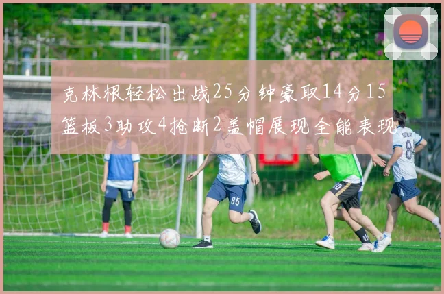 克林根轻松出战25分钟豪取14分15篮板3助攻4抢断2盖帽展现全能表现