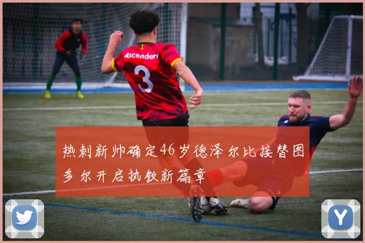 热刺新帅确定46岁德泽尔比接替图多尔开启执教新篇章