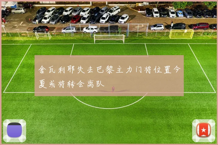舍瓦利耶失去巴黎主力门将位置今夏或将转会离队