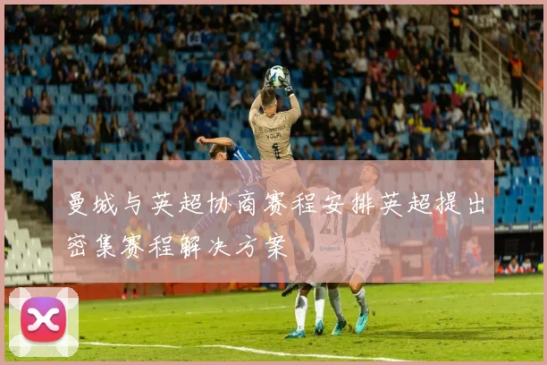 曼城与英超协商赛程安排英超提出密集赛程解决方案
