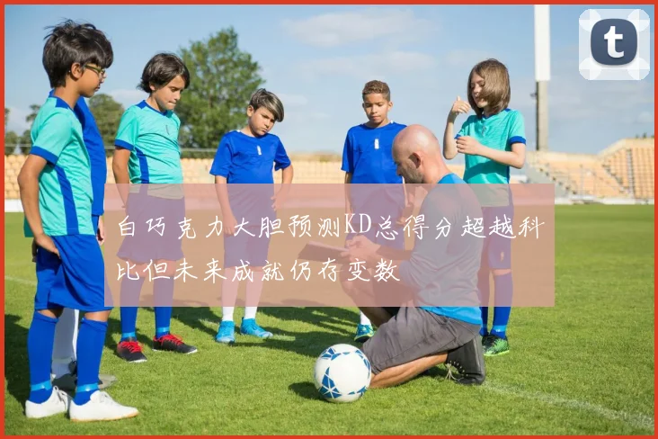 白巧克力大胆预测KD总得分超越科比但未来成就仍存变数