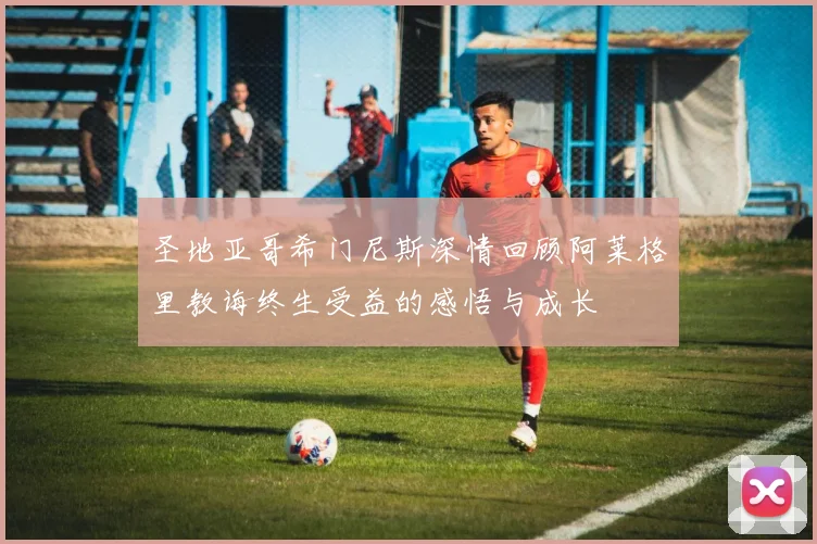 圣地亚哥希门尼斯深情回顾阿莱格里教诲终生受益的感悟与成长