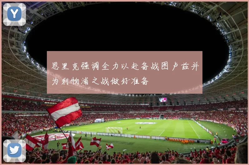 恩里克强调全力以赴备战图卢兹并为利物浦之战做好准备