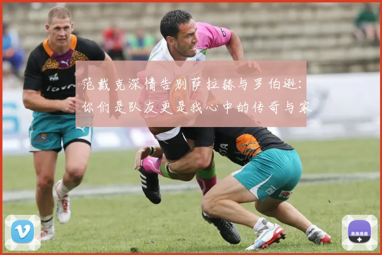 范戴克深情告别萨拉赫与罗伯逊：你们是队友更是我心中的传奇与家人