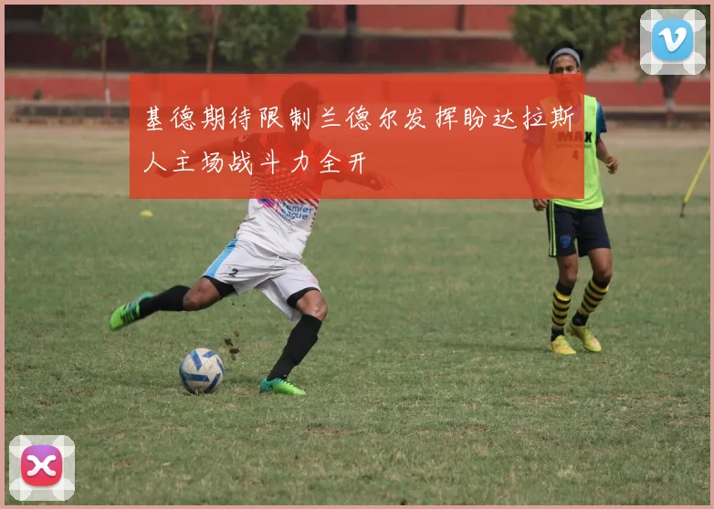 基德期待限制兰德尔发挥盼达拉斯人主场战斗力全开