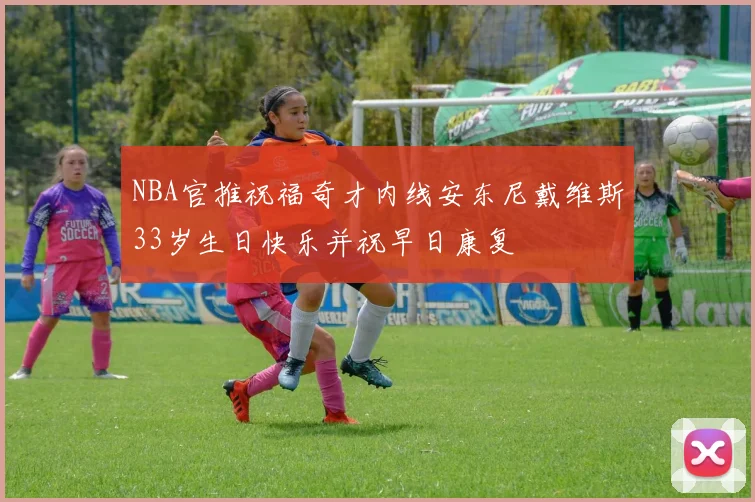 NBA官推祝福奇才内线安东尼戴维斯33岁生日快乐并祝早日康复