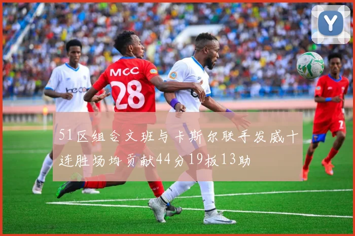 51区组合文班与卡斯尔联手发威十连胜场均贡献44分19板13助