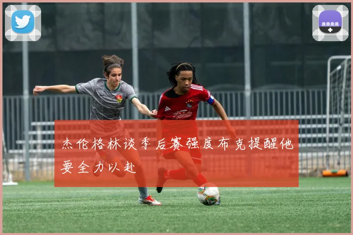 杰伦格林谈季后赛强度布克提醒他要全力以赴