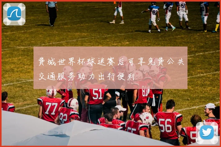 费城世界杯球迷赛后可享免费公共交通服务助力出行便利