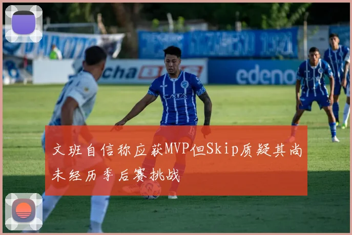 文班自信称应获MVP但Skip质疑其尚未经历季后赛挑战