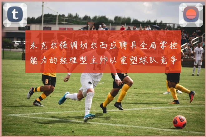 米克尔强调切尔西应聘具全局掌控能力的经理型主帅以重塑球队竞争力