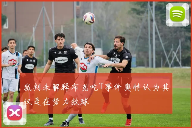 裁判未解释布克吃T事件奥特认为其仅是在努力救球