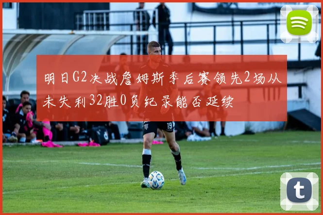 明日G2决战詹姆斯季后赛领先2场从未失利32胜0负纪录能否延续