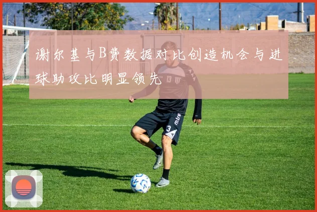 谢尔基与B费数据对比创造机会与进球助攻比明显领先
