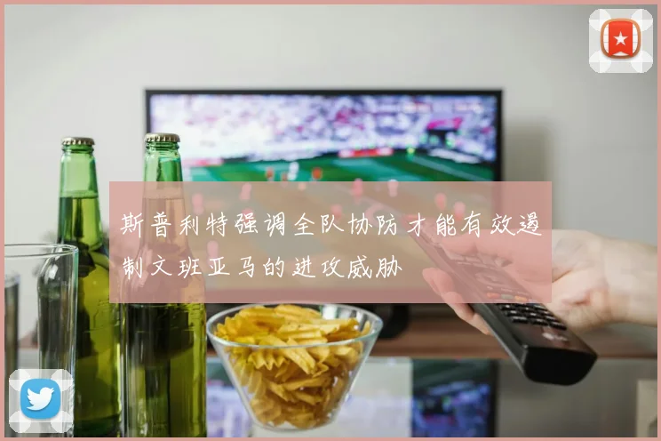斯普利特强调全队协防才能有效遏制文班亚马的进攻威胁
