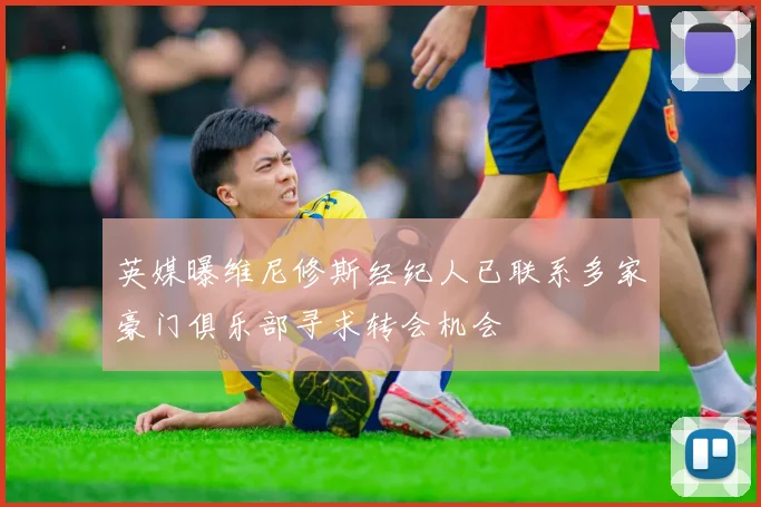 英媒曝维尼修斯经纪人已联系多家豪门俱乐部寻求转会机会