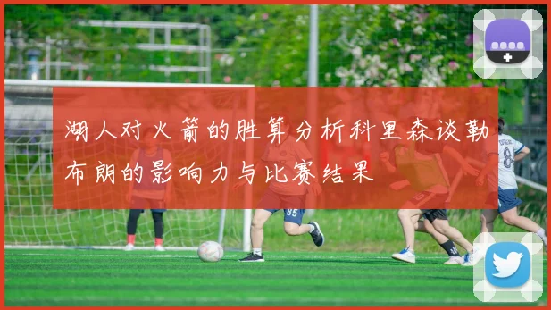 湖人对火箭的胜算分析科里森谈勒布朗的影响力与比赛结果