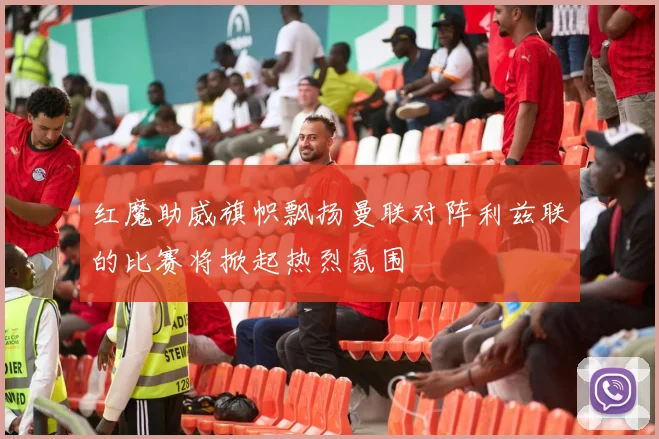 红魔助威旗帜飘扬曼联对阵利兹联的比赛将掀起热烈氛围