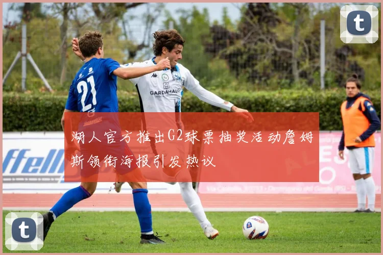 湖人官方推出G2球票抽奖活动詹姆斯领衔海报引发热议
