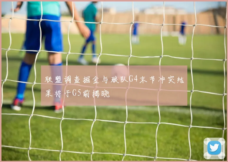 联盟调查掘金与狼队G4末节冲突结果将于G5前揭晓