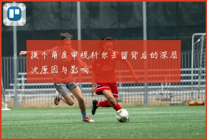 换个角度审视科尔去留背后的深层次原因与影响