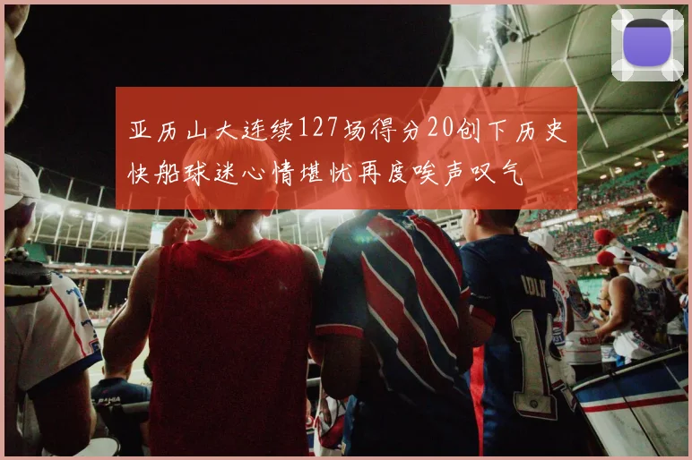 亚历山大连续127场得分20创下历史快船球迷心情堪忧再度唉声叹气