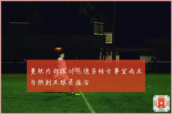 曼联内部探讨范德芬转会事宜尚未与热刺及球员接洽