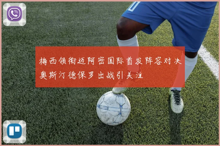 梅西领衔迈阿密国际首发阵容对决奥斯汀德保罗出战引关注