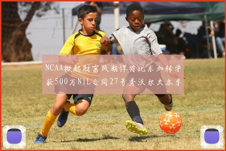 NCAA掀起财富风潮悍将比东加转学获500万NIL合同27号秀沃尔夫本季收入280万