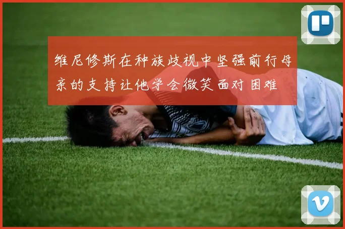 维尼修斯在种族歧视中坚强前行母亲的支持让他学会微笑面对困难
