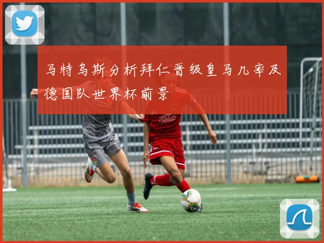 马特乌斯分析拜仁晋级皇马几率及德国队世界杯前景