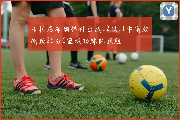 卡拉尼布朗替补出战12投11中高效斩获26分6篮板助球队获胜