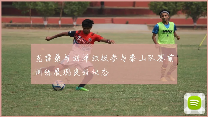 克雷桑与刘洋积极参与泰山队赛前训练展现良好状态