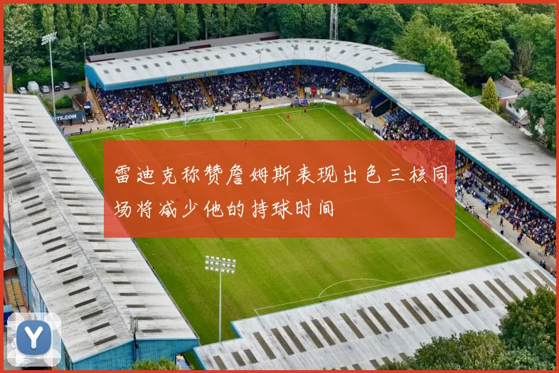 雷迪克称赞詹姆斯表现出色三核同场将减少他的持球时间