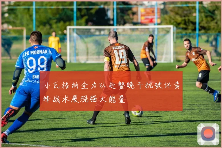 小瓦格纳全力以赴整晚干扰破坏黄蜂战术展现强大能量