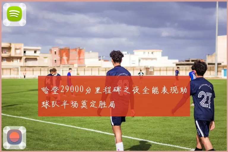 哈登29000分里程碑之夜全能表现助球队半场奠定胜局
