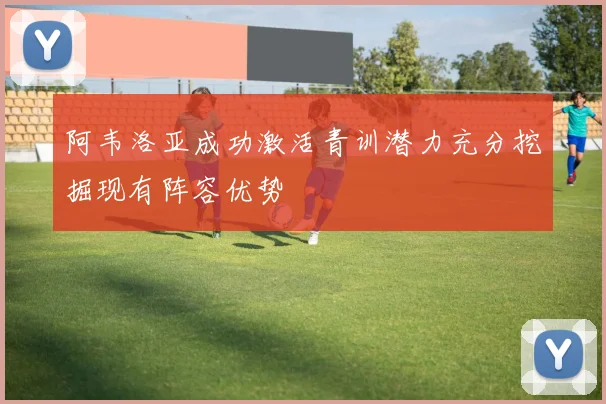 阿韦洛亚成功激活青训潜力充分挖掘现有阵容优势