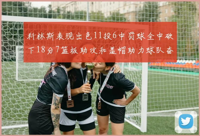 科林斯表现出色11投6中罚球全中砍下18分7篮板助攻和盖帽助力球队奋战