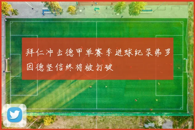 拜仁冲击德甲单赛季进球纪录弗罗因德坚信终将被打破