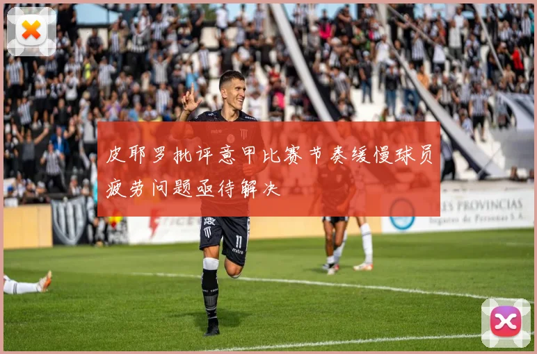 皮耶罗批评意甲比赛节奏缓慢球员疲劳问题亟待解决