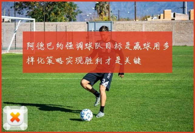 阿德巴约强调球队目标是赢球用多样化策略实现胜利才是关键