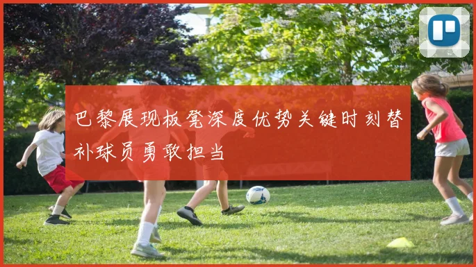巴黎展现板凳深度优势关键时刻替补球员勇敢担当