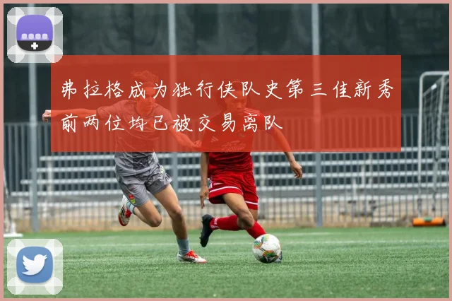 弗拉格成为独行侠队史第三佳新秀前两位均已被交易离队
