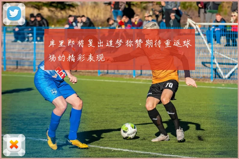 库里即将复出追梦称赞期待重返球场的精彩表现