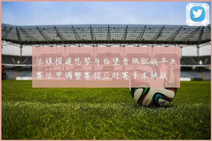 法媒报道巴黎与白堡晋级欧战半决赛法甲调整赛程应对赛季末挑战
