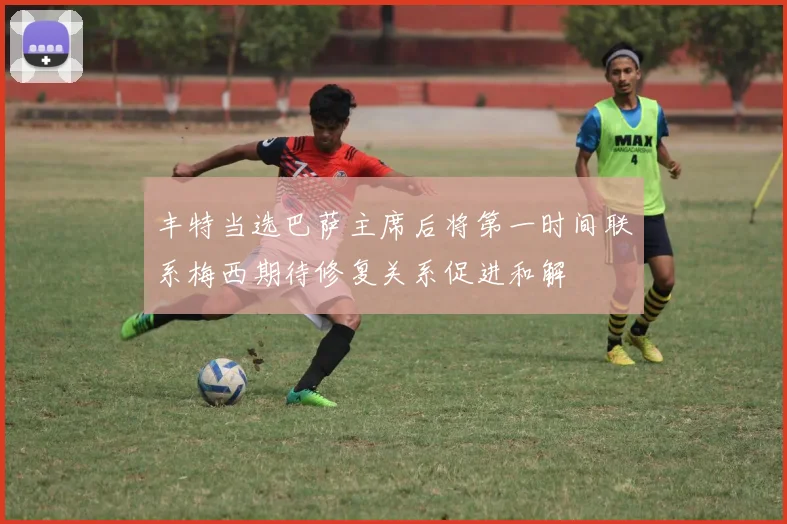 丰特当选巴萨主席后将第一时间联系梅西期待修复关系促进和解