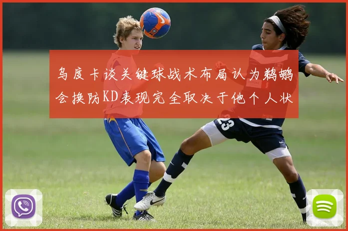 乌度卡谈关键球战术布局认为鹈鹕会换防KD表现完全取决于他个人状态
