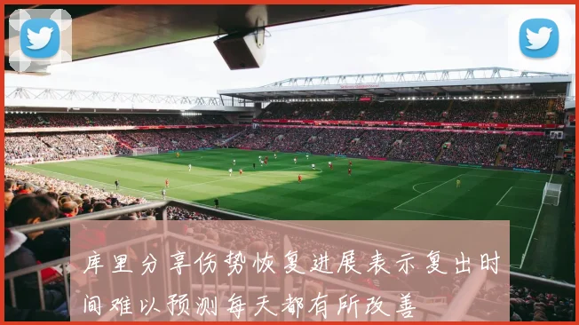 库里分享伤势恢复进展表示复出时间难以预测每天都有所改善
