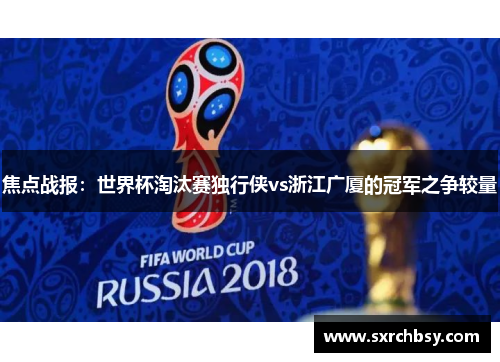 焦点战报：世界杯淘汰赛独行侠vs浙江广厦的冠军之争较量