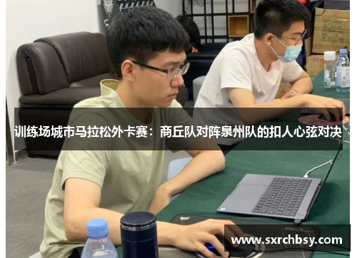 训练场城市马拉松外卡赛：商丘队对阵泉州队的扣人心弦对决